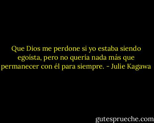 Que Dios me perdone si yo estaba siendo egoísta, pero no quería nada más que permanecer con él para siempre. - Julie Kagawa