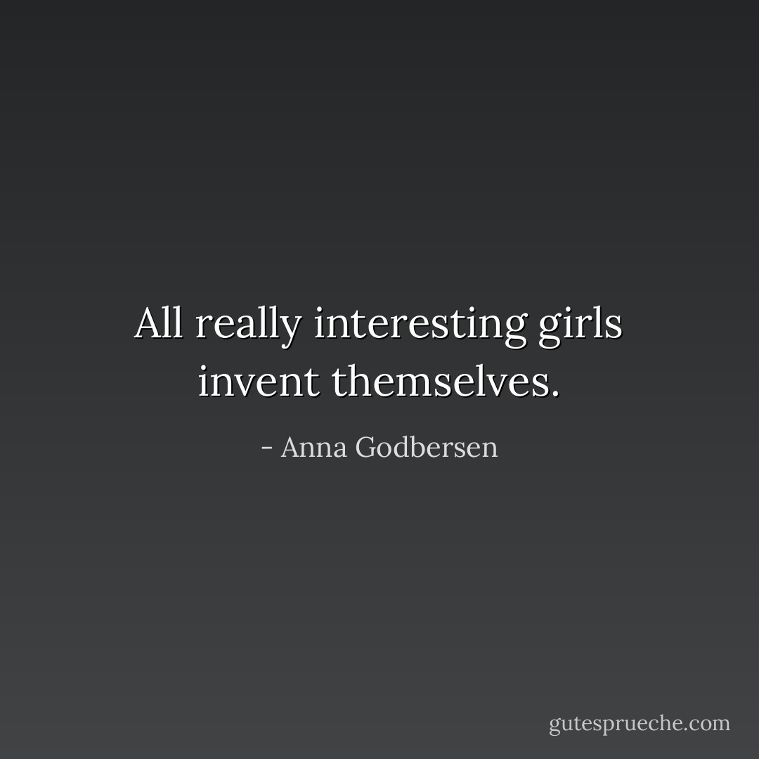 All really interesting girls invent themselves. - Anna Godbersen