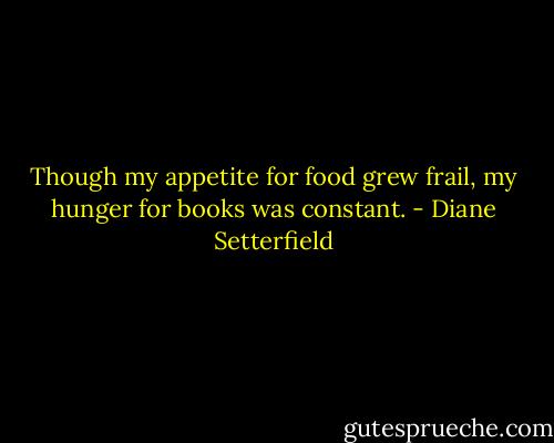 Though my appetite for food grew frail, my hunger for books was constant. - Diane Setterfield