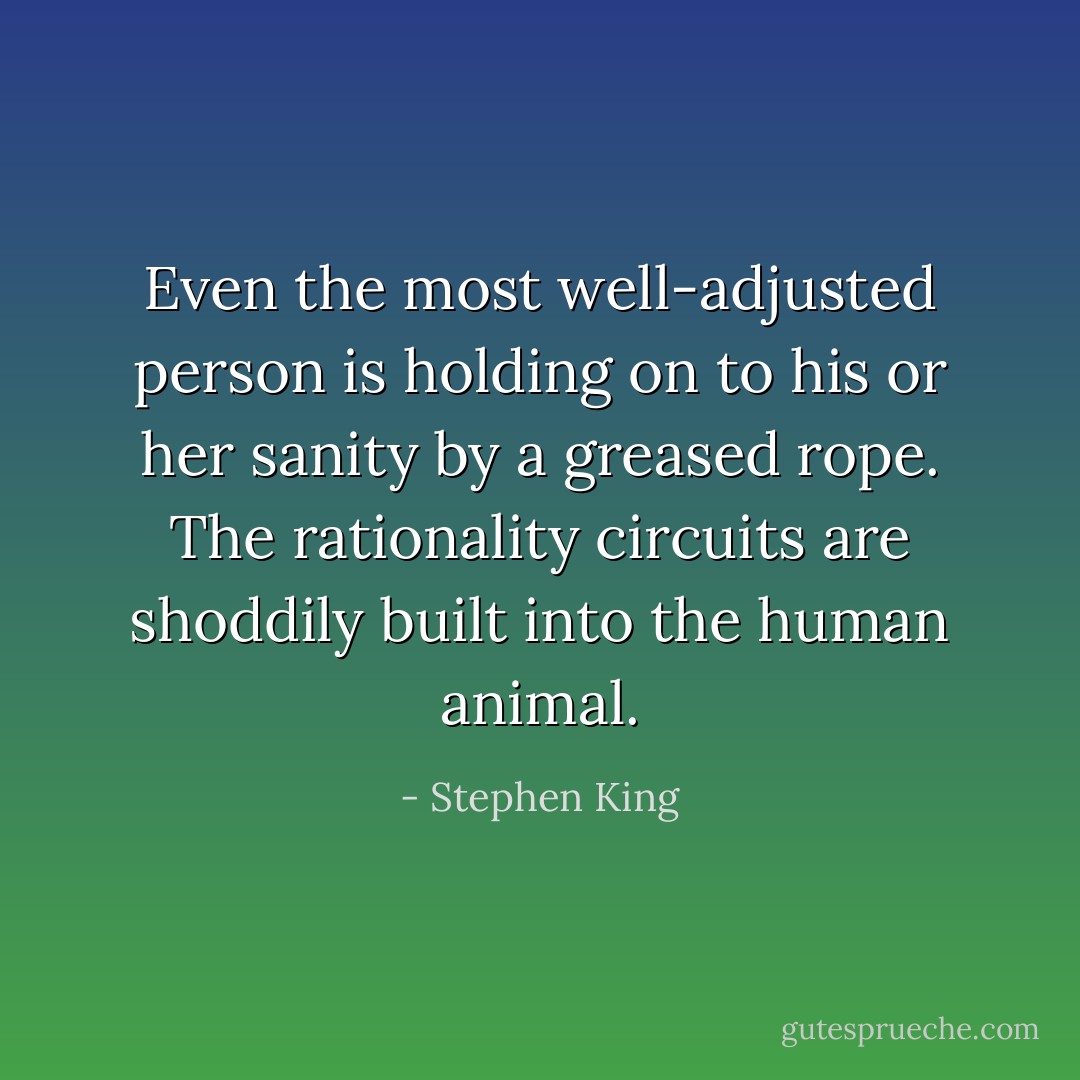 Even the most well-adjusted person is holding on to his or her sanity by a greased rope. The rationality circuits are shoddily built into the human animal. - Stephen King