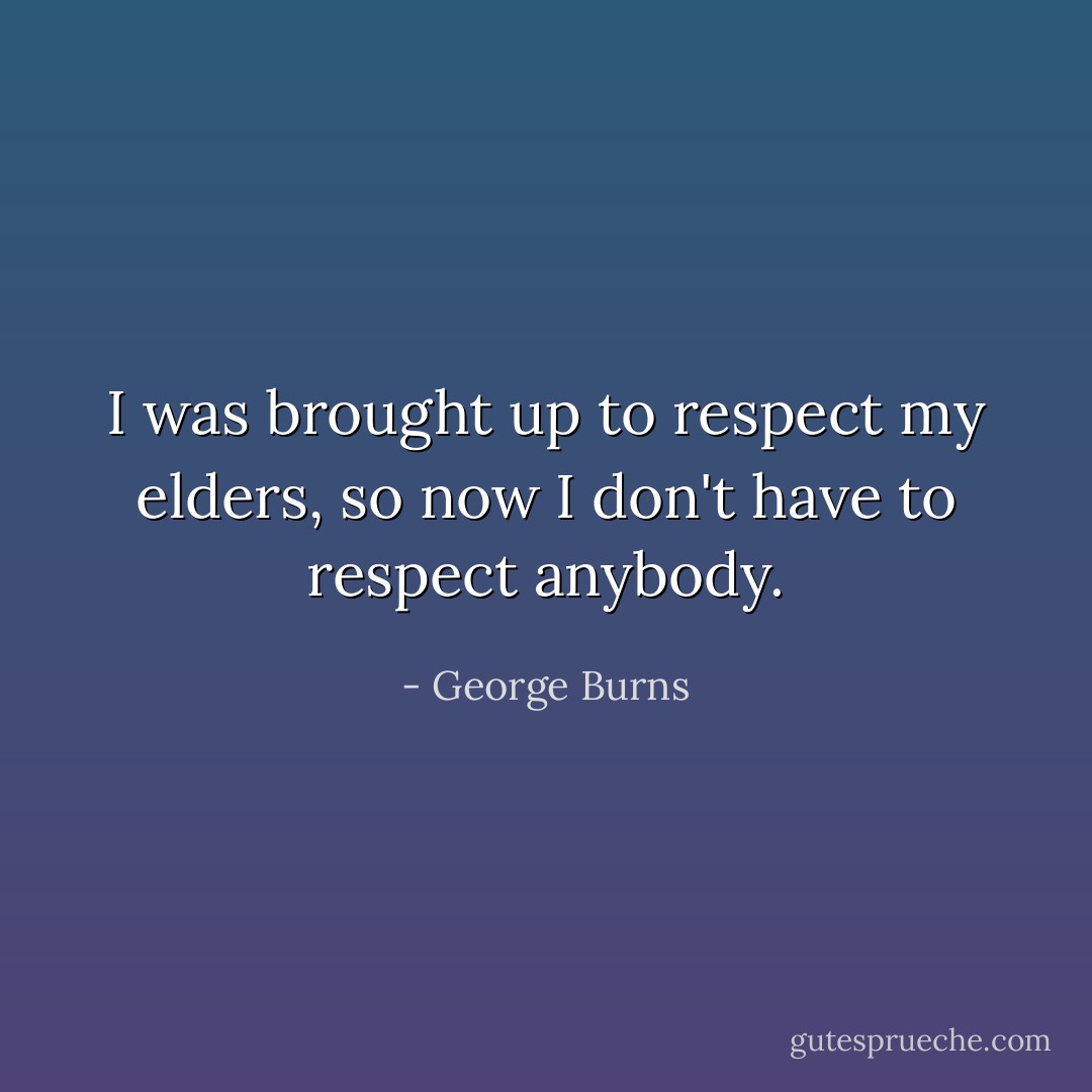 I was brought up to respect my elders, so now I don't have to respect anybody. - George Burns