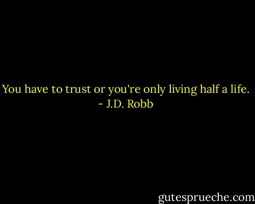 You have to trust or you're only living half a life. - J.D. Robb