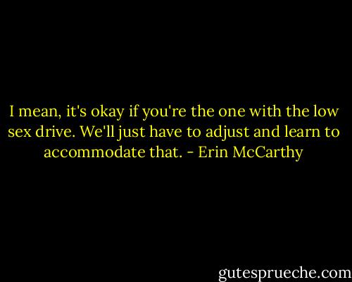 I mean, it's okay if you're the one with the low sex drive. We'll just have to adjust and learn to accommodate that. - Erin McCarthy