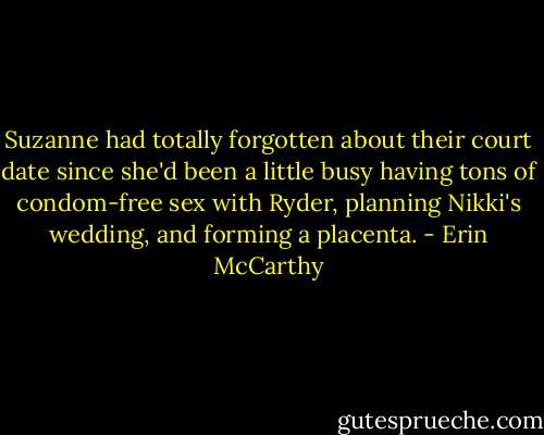 Suzanne had totally forgotten about their court date since she'd been a little busy having tons of condom-free sex with Ryder, planning Nikki's wedding, and forming a placenta. - Erin McCarthy
