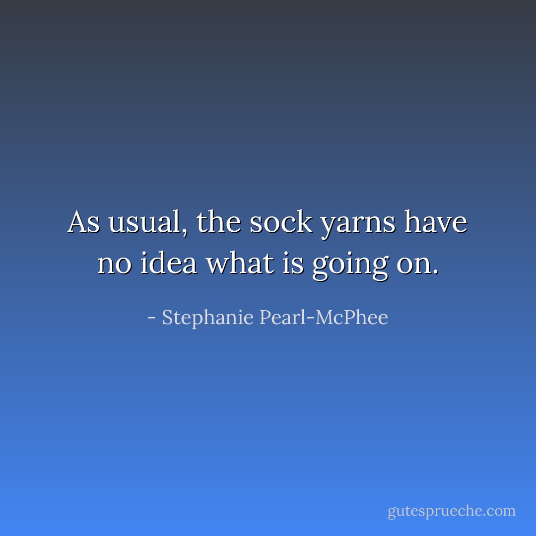 As usual, the sock yarns have no idea what is going on. - Stephanie Pearl-McPhee
