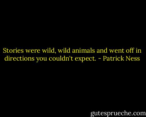Stories were wild, wild animals and went off in directions you couldn't expect. - Patrick Ness