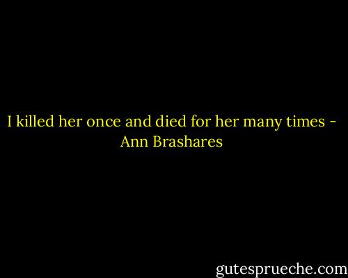 I killed her once and died for her many times - Ann Brashares