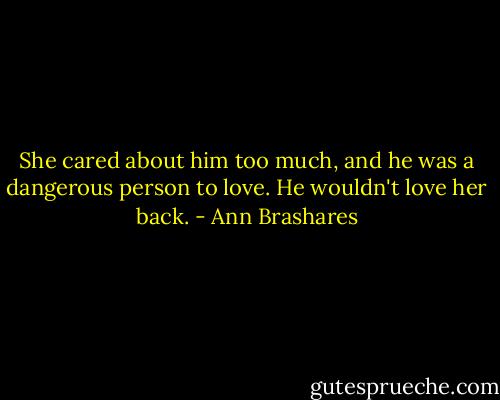 She cared about him too much, and he was a dangerous person to love. He wouldn't love her back. - Ann Brashares
