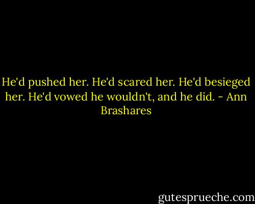 He'd pushed her. He'd scared her. He'd besieged her. He'd vowed he wouldn't, and he did. - Ann Brashares
