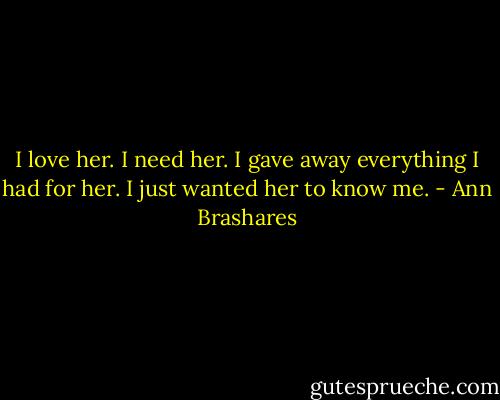 I love her. I need her. I gave away everything I had for her. I just wanted her to know me. - Ann Brashares