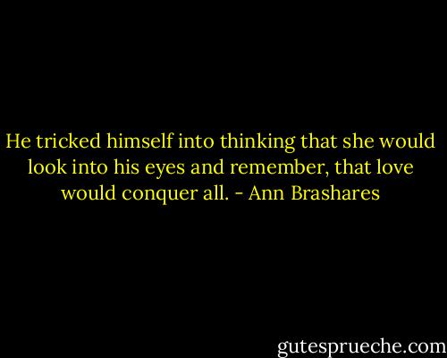 He tricked himself into thinking that she would look into his eyes and remember, that love would conquer all. - Ann Brashares