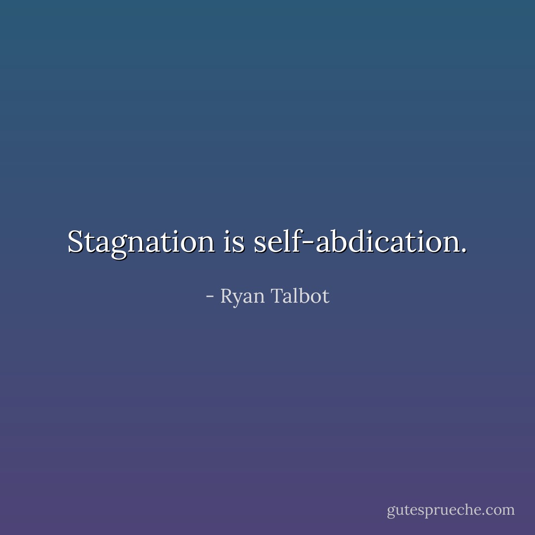 Stagnation is self-abdication. - Ryan Talbot