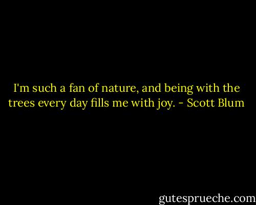 I'm such a fan of nature, and being with the trees every day fills me with joy. - Scott Blum