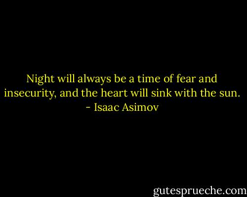 Night will always be a time of fear and insecurity, and the heart will sink with the sun. - Isaac Asimov