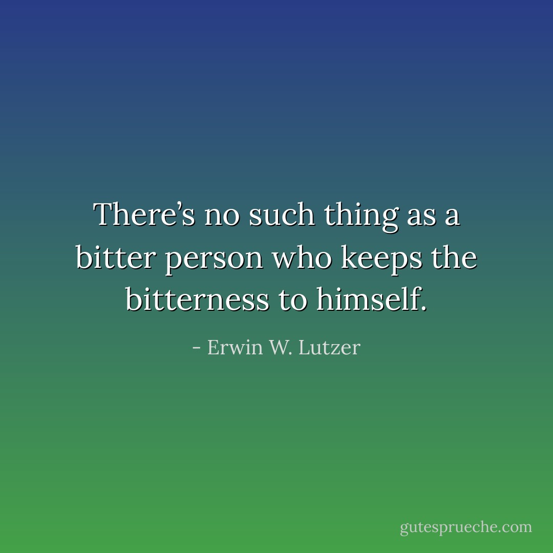 There’s no such thing as a bitter person who keeps the bitterness to himself. - Erwin W. Lutzer