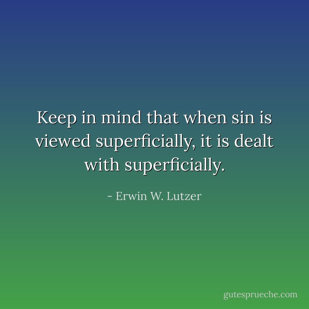 Keep in mind that when sin is viewed superficially, it is dealt with superficially. - Erwin W. Lutzer
