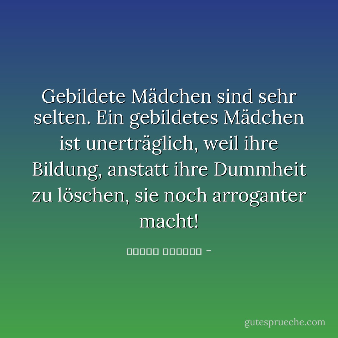 Gebildete Mädchen sind sehr selten. Ein gebildetes Mädchen ist unerträglich, weil ihre Bildung, anstatt ihre Dummheit zu löschen, sie noch arroganter macht! - كوليت الخوري<