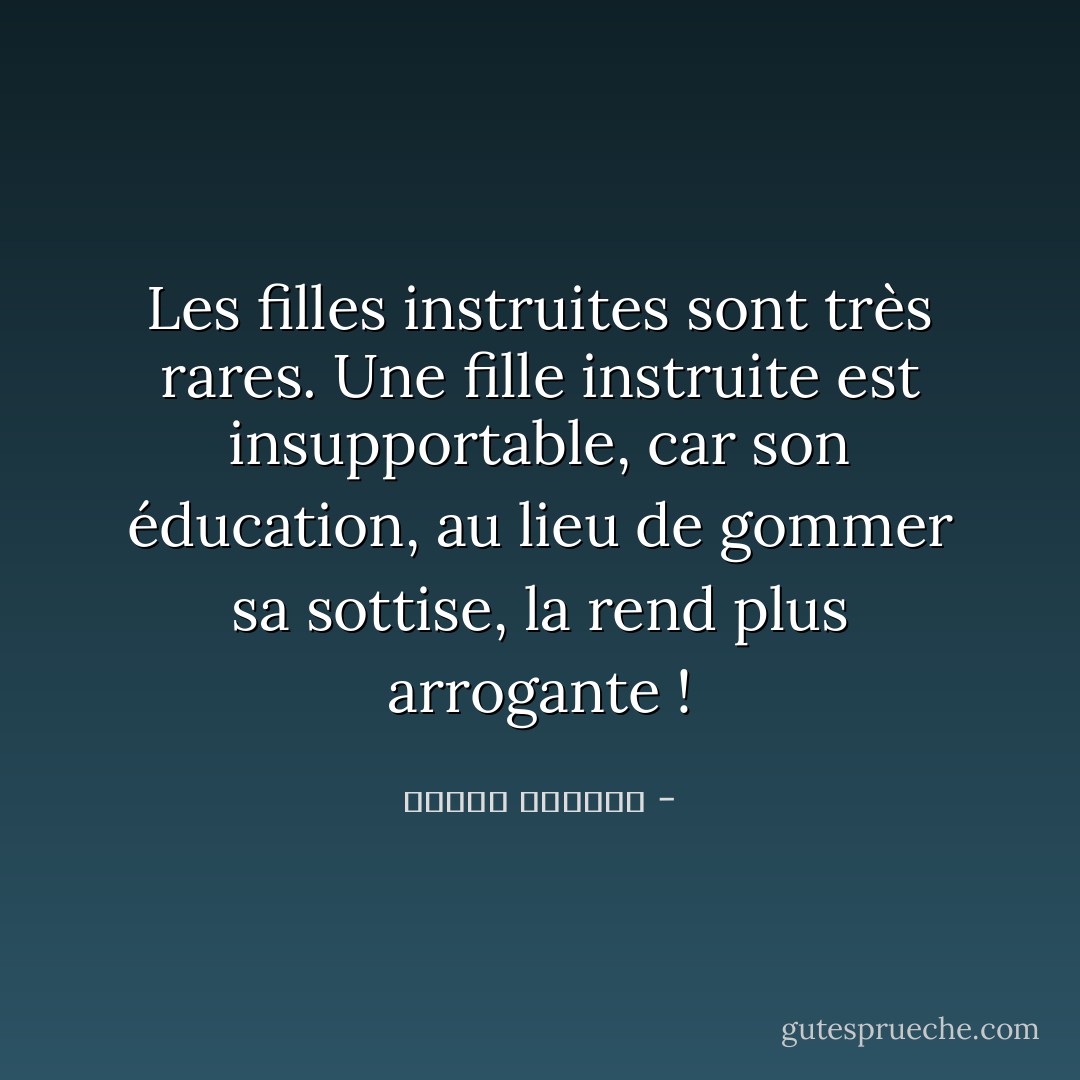 Les filles instruites sont très rares. Une fille instruite est insupportable, car son éducation, au lieu de gommer sa sottise, la rend plus arrogante ! - كوليت الخوري