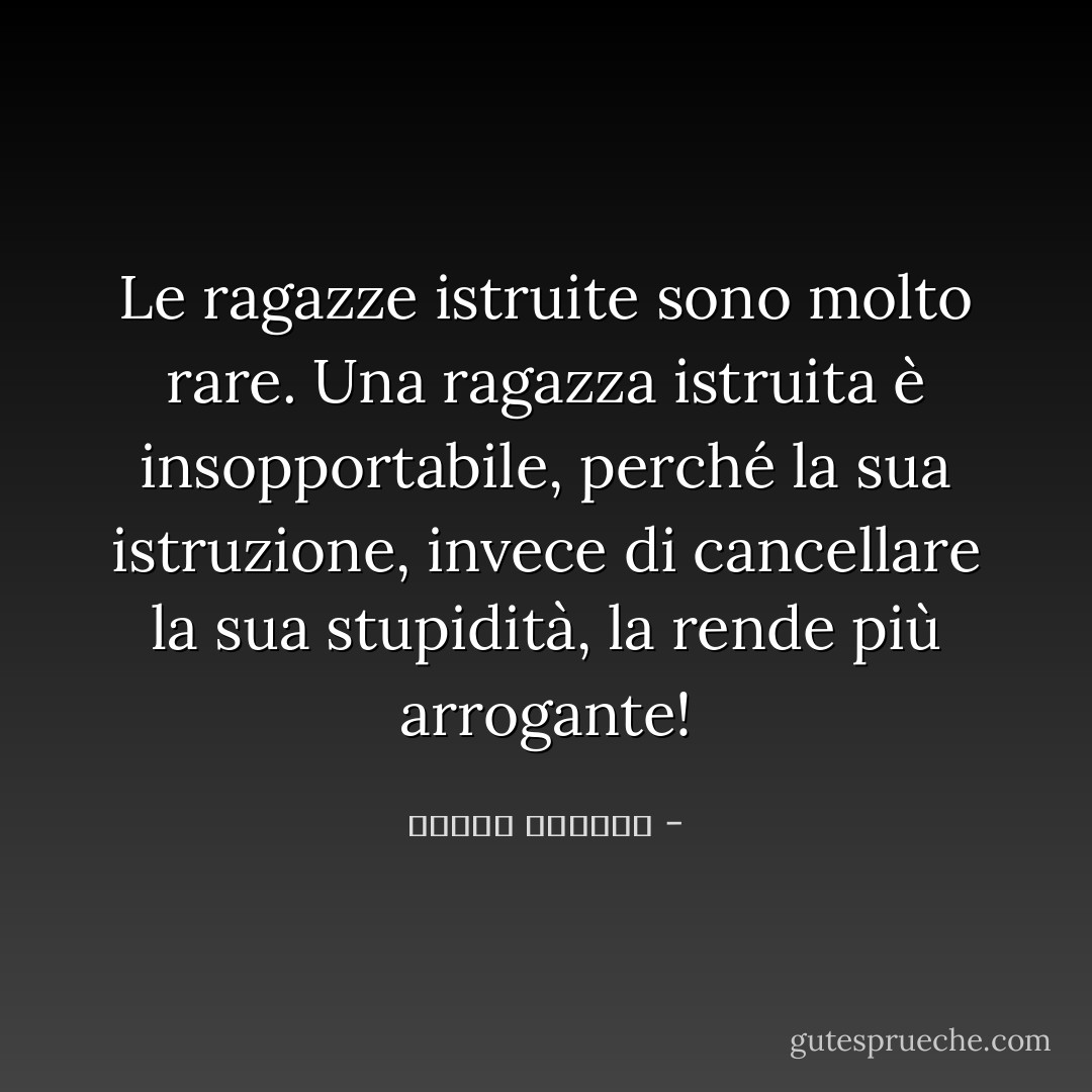 Le ragazze istruite sono molto rare. Una ragazza istruita è insopportabile, perché la sua istruzione, invece di cancellare la sua stupidità, la rende più arrogante! - كوليت الخوري