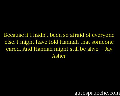 ‎Because if I hadn't been so afraid of everyone else, I might have told Hannah that someone cared. And Hannah might still be alive. - Jay Asher