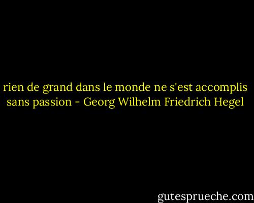 rien de grand dans le monde ne s'est accomplis sans passion - Georg Wilhelm Friedrich Hegel