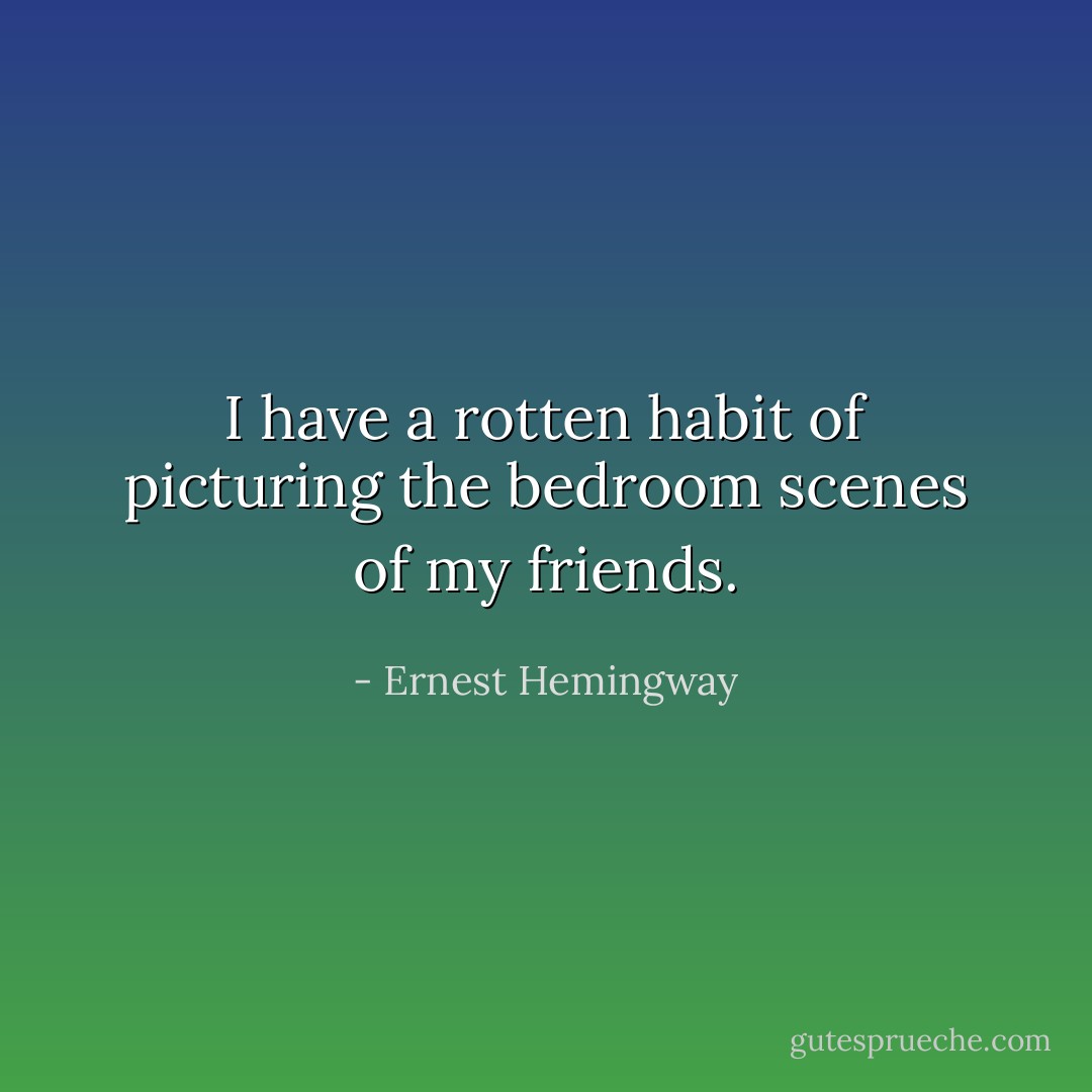 I have a rotten habit of picturing the bedroom scenes of my friends. - Ernest Hemingway