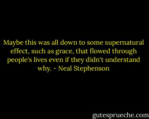 Maybe this was all down to some supernatural effect, such as grace, that flowed through people's lives even if they didn't understand why. - Neal Stephenson