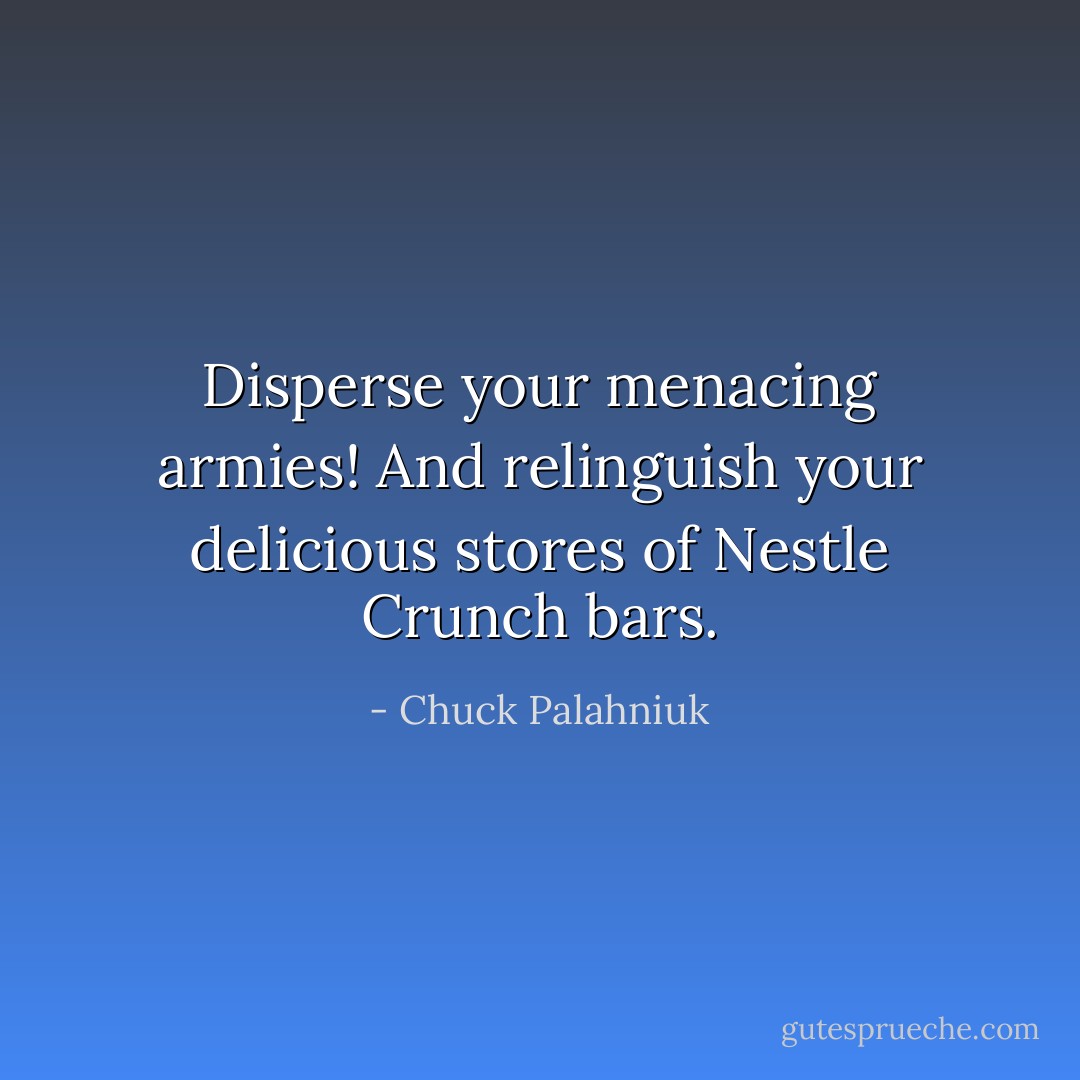 Disperse your menacing armies! And relinguish your delicious stores of Nestle Crunch bars. - Chuck Palahniuk