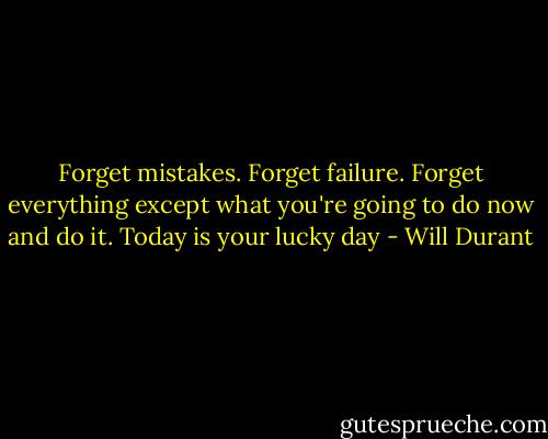 Forget mistakes. Forget failure. Forget everything except what you're going to do now and do it. Today is your lucky day - Will Durant
