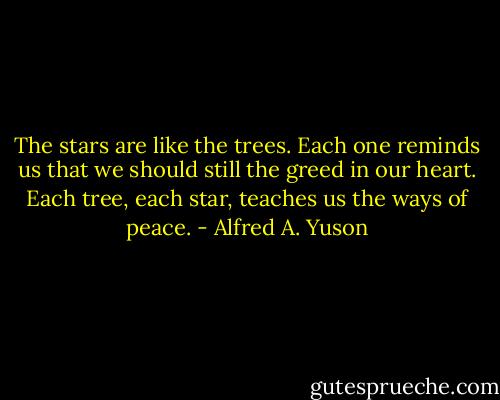 ‎The stars are like the trees. Each one reminds us that we should still the greed in our heart. Each tree, each star, teaches us the ways of peace. - Alfred A. Yuson