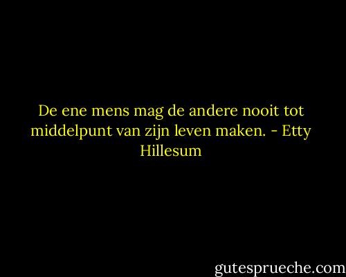 De ene mens mag de andere nooit tot middelpunt van zijn leven maken. - Etty Hillesum