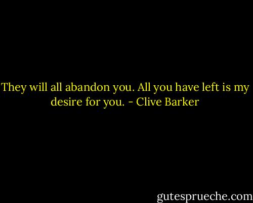 They will all abandon you. All you have left is my desire for you. - Clive Barker