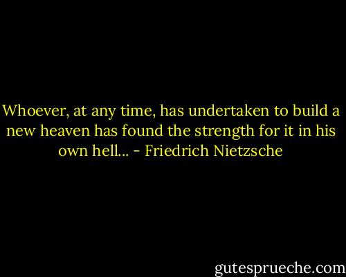 Whoever, at any time, has undertaken to build a new heaven has found the strength for it in his own hell... - Friedrich Nietzsche