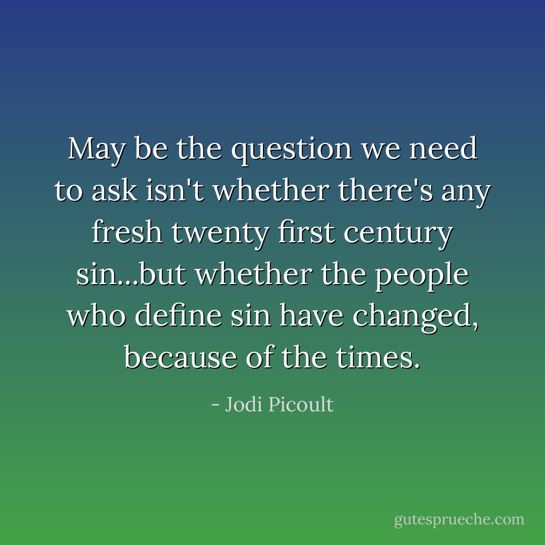 May be the question we need to ask isn't whether there's any fresh twenty first century sin...but whether the people who define sin have changed, because of the times. - Jodi Picoult