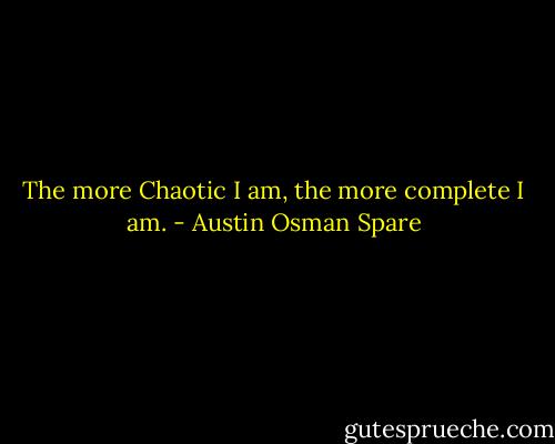 The more Chaotic I am, the more complete I am. - Austin Osman Spare