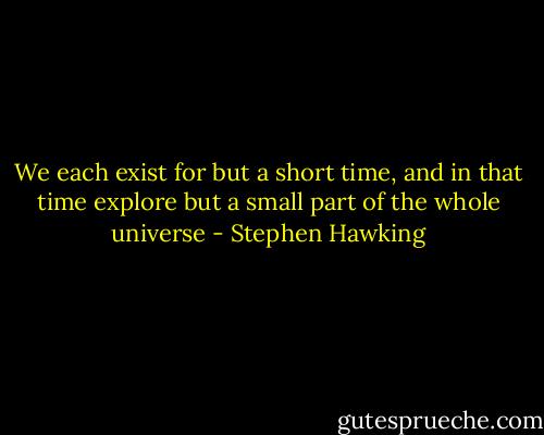 We each exist for but a short time, and in that time explore but a small part of the whole universe - Stephen Hawking
