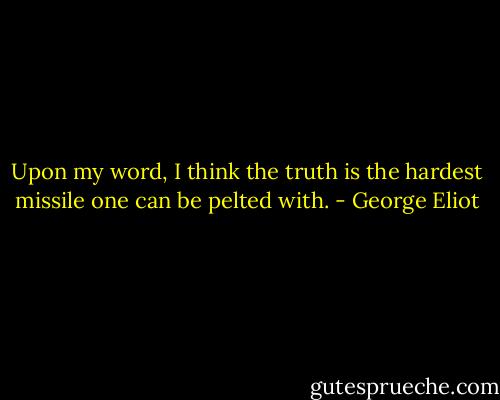 Upon my word, I think the truth is the hardest missile one can be pelted with. - George Eliot