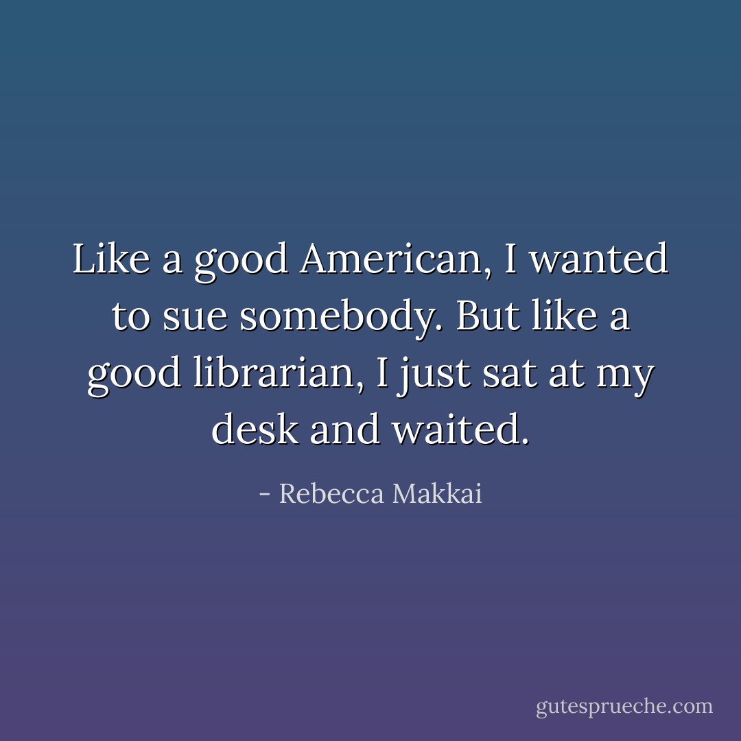 Like a good American, I wanted to sue somebody. But like a good librarian, I just sat at my desk and waited. - Rebecca Makkai