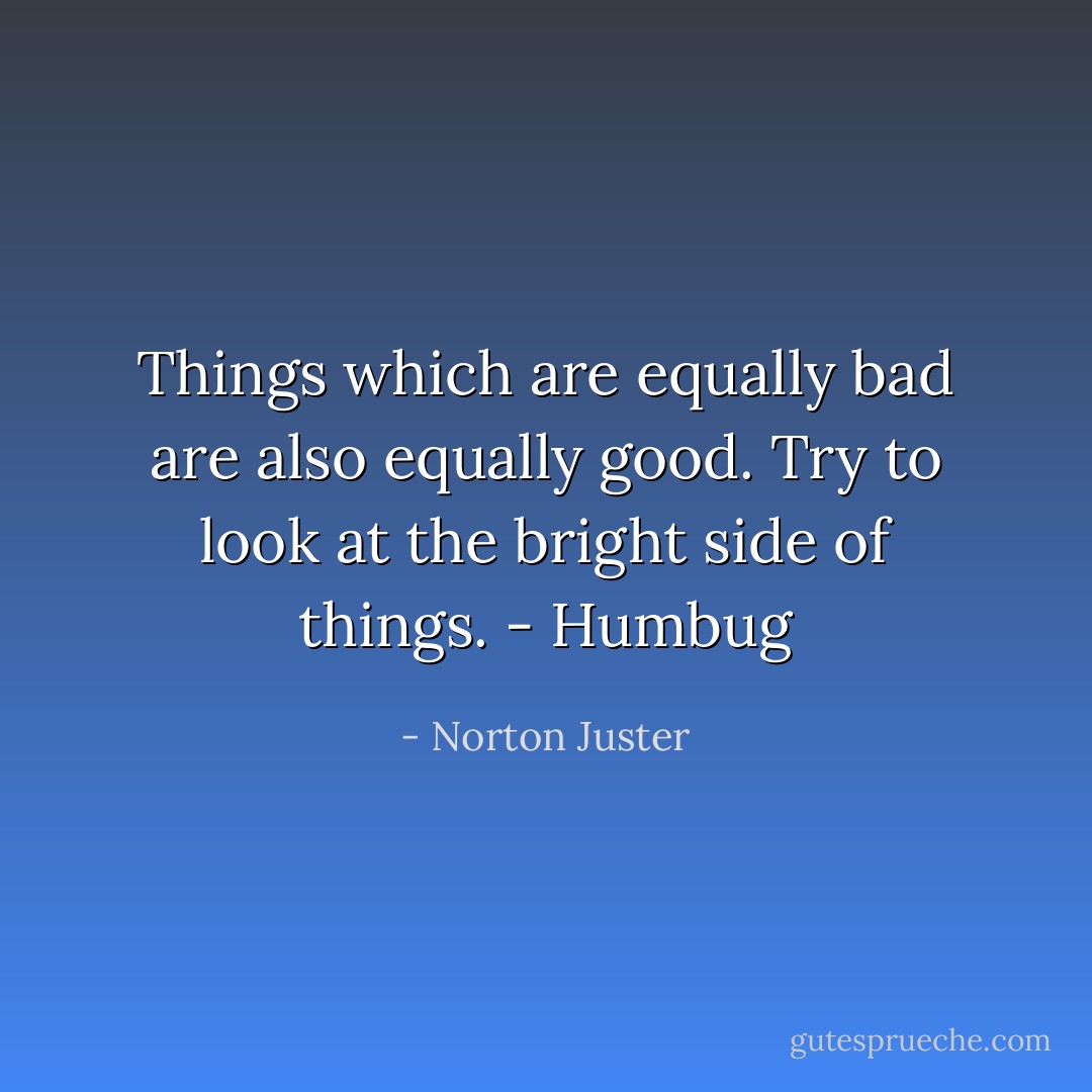 Things which are equally bad are also equally good. Try to look at the bright side of things.<br />- Humbug - Norton Juster