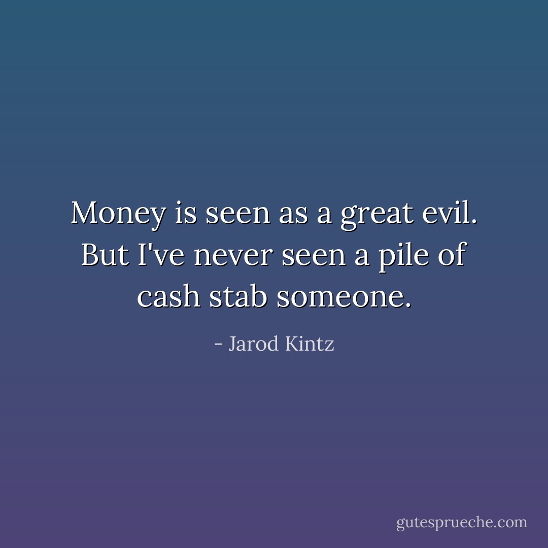 Money is seen as a great evil. But I've never seen a pile of cash stab someone. - Jarod Kintz