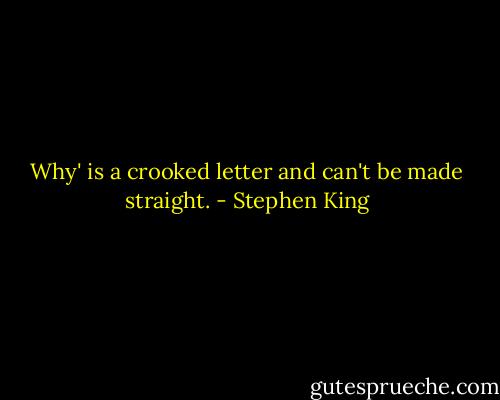 Why' is a crooked letter and can't be made straight. - Stephen King