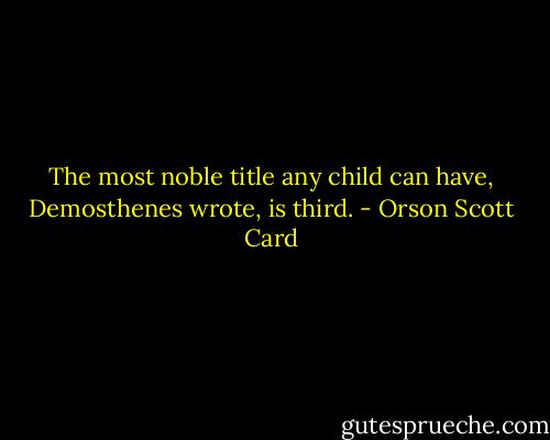 The most noble title any child can have, Demosthenes wrote, is third. - Orson Scott Card