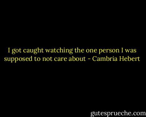 I got caught watching the one person I was supposed to not care about - Cambria Hebert