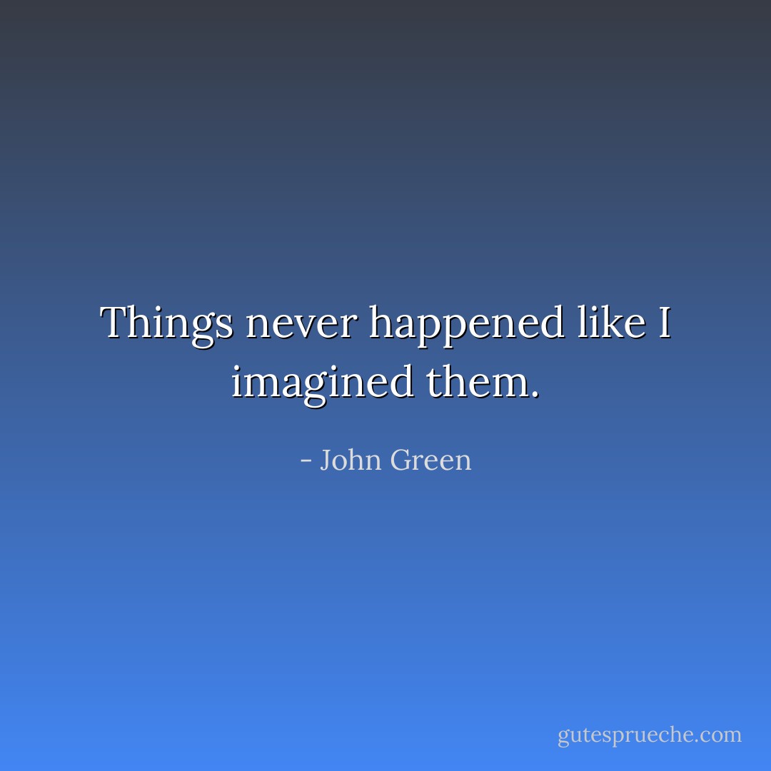 Things never happened like I imagined them. - John Green