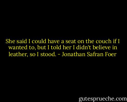 She said I could have a seat on the couch if I wanted to, but I told her I didn't believe in leather, so I stood. - Jonathan Safran Foer