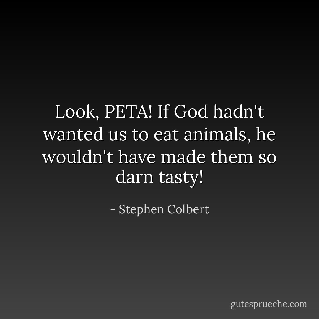 Look, PETA! If God hadn't wanted us to eat animals, he wouldn't have made them so darn <i>tasty!</i> - Stephen Colbert