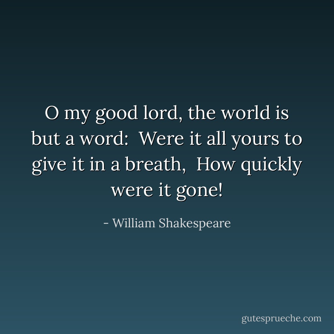 O my good lord, the world is but a word: <br />Were it all yours to give it in a breath, <br />How quickly were it gone! - William Shakespeare