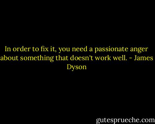 In order to fix it, you need a passionate anger about something that doesn't work well. - James Dyson