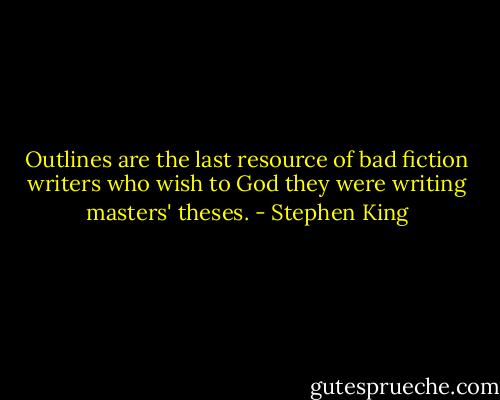 Outlines are the last resource of bad fiction writers who wish to God they were writing masters' theses. - Stephen King