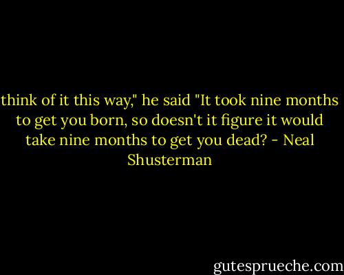 think of it this way," he said "It took nine months to get you born, so doesn't it figure it would take nine months to get you dead? - Neal Shusterman